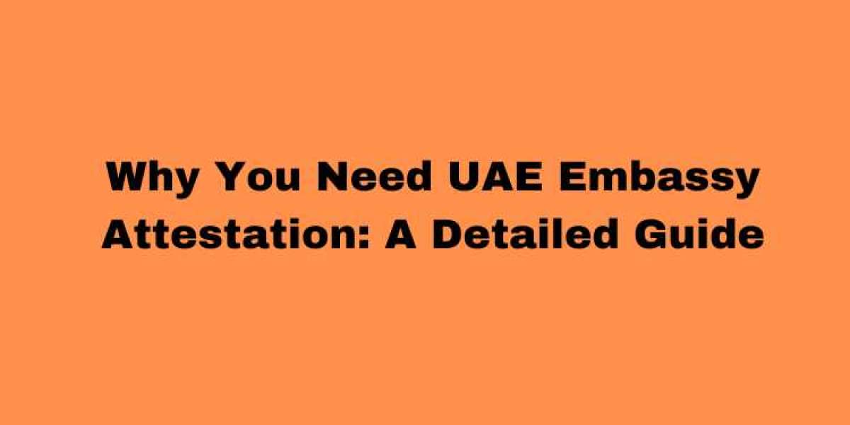 Why You Need UAE Embassy Attestation: A Detailed Guide